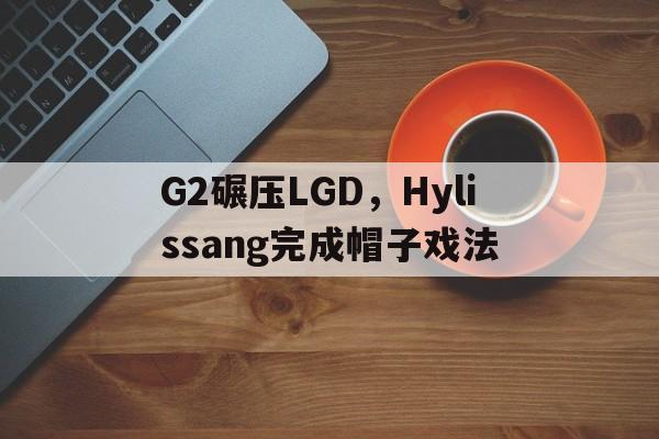 开云官方app入口-关于G2碾压LGD，Hylissang完成帽子戏法的信息